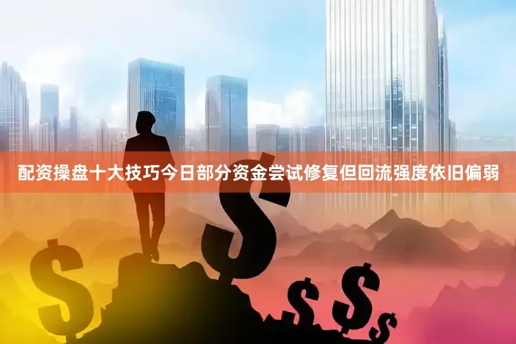 配资操盘十大技巧今日部分资金尝试修复但回流强度依旧偏弱