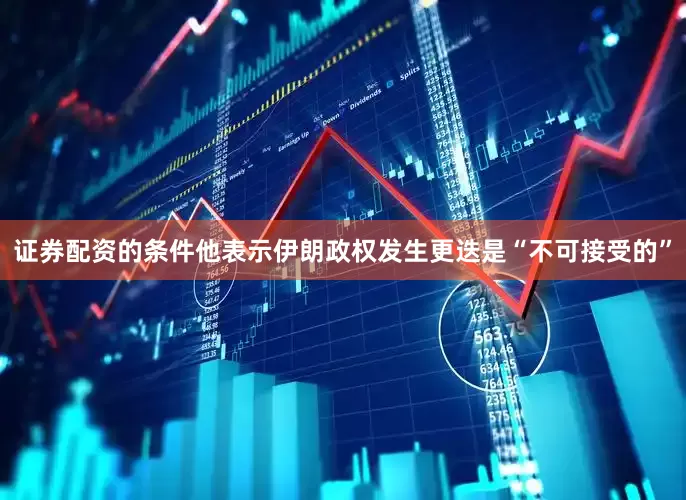 证券配资的条件他表示伊朗政权发生更迭是“不可接受的”