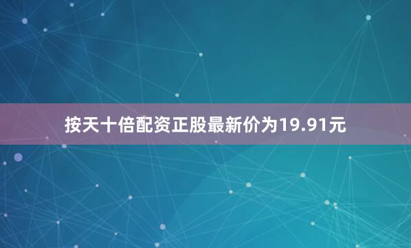 按天十倍配资正股最新价为19.91元