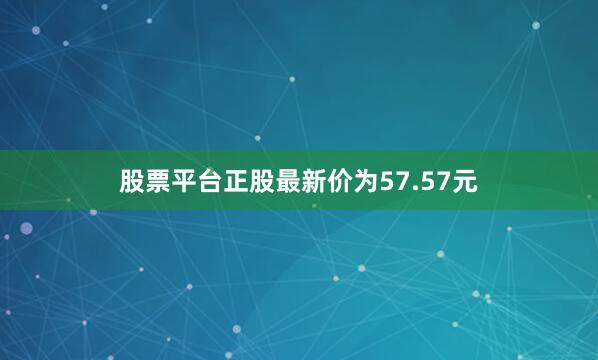 股票平台正股最新价为57.57元