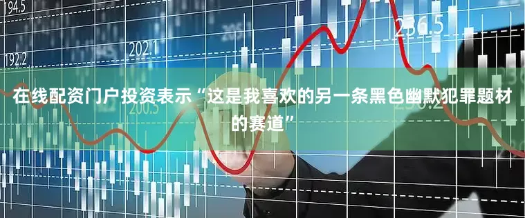 在线配资门户投资表示“这是我喜欢的另一条黑色幽默犯罪题材的赛道”