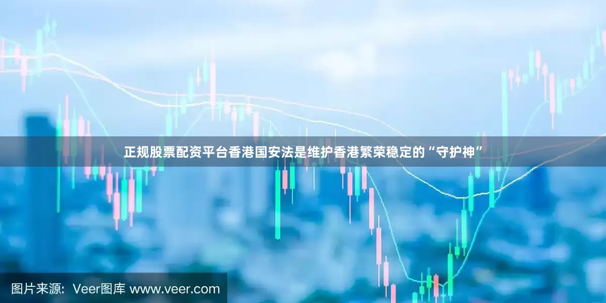 正规股票配资平台香港国安法是维护香港繁荣稳定的“守护神”