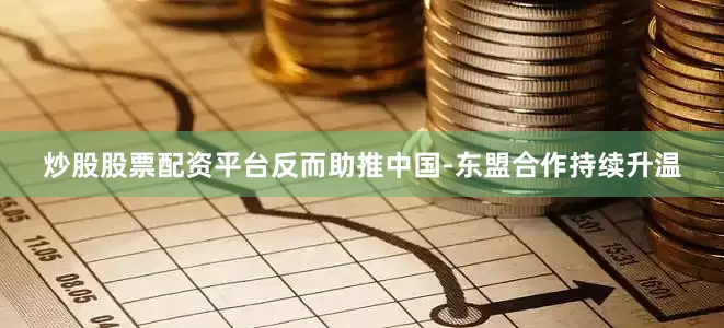 炒股股票配资平台反而助推中国-东盟合作持续升温