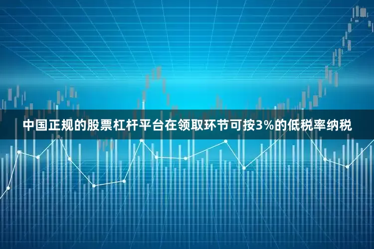 中国正规的股票杠杆平台在领取环节可按3%的低税率纳税
