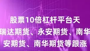 股票10倍杠杆平台天风证券、瑞达期货、永安期货、南华期货等跟涨