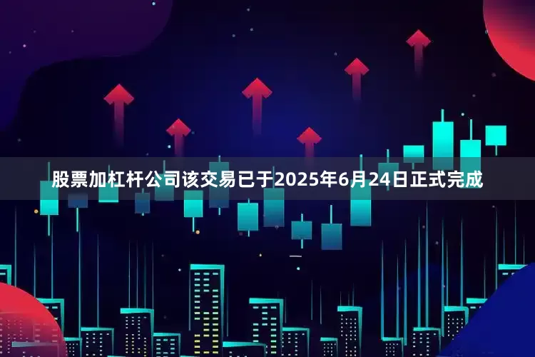 股票加杠杆公司该交易已于2025年6月24日正式完成