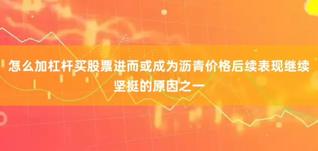 怎么加杠杆买股票进而或成为沥青价格后续表现继续坚挺的原因之一