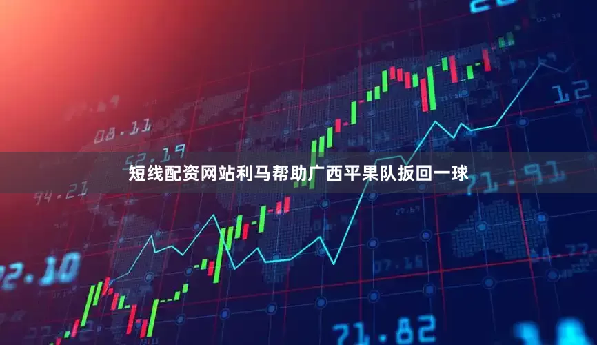 短线配资网站利马帮助广西平果队扳回一球