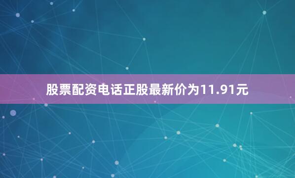 股票配资电话正股最新价为11.91元
