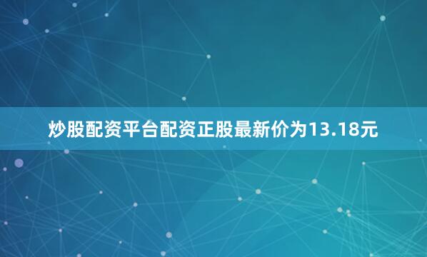 炒股配资平台配资正股最新价为13.18元