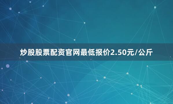 炒股股票配资官网最低报价2.50元/公斤