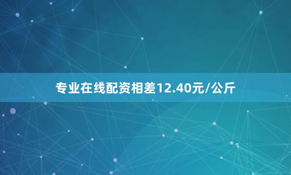专业在线配资相差12.40元/公斤