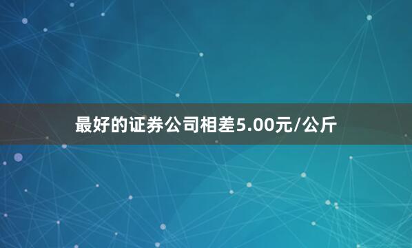 最好的证券公司相差5.00元/公斤