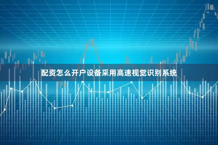 配资怎么开户设备采用高速视觉识别系统