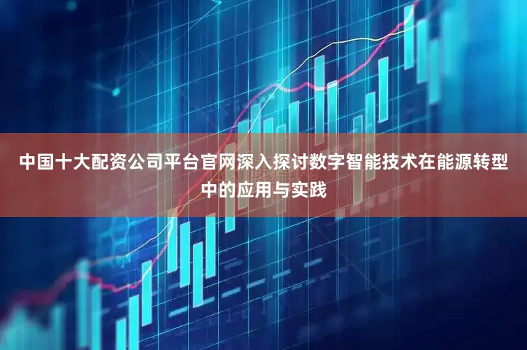 中国十大配资公司平台官网深入探讨数字智能技术在能源转型中的应用与实践