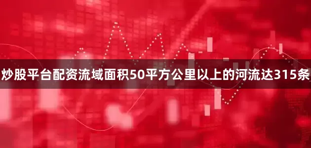 炒股平台配资流域面积50平方公里以上的河流达315条