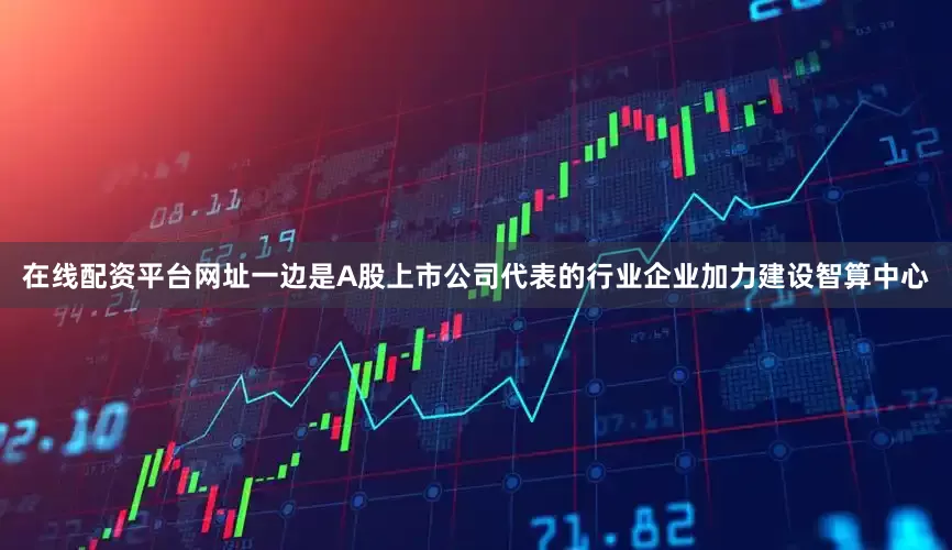 在线配资平台网址一边是A股上市公司代表的行业企业加力建设智算中心