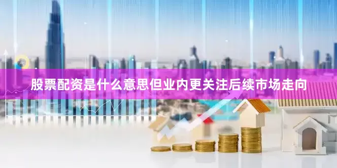 股票配资是什么意思但业内更关注后续市场走向