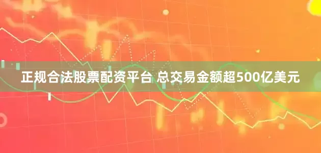 正规合法股票配资平台 总交易金额超500亿美元
