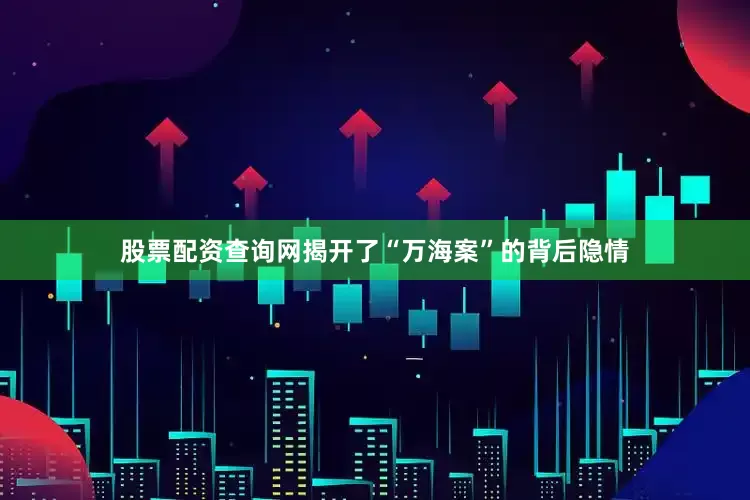 股票配资查询网揭开了“万海案”的背后隐情