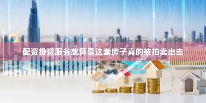 配资投资服务就算是这套房子真的被拍卖出去