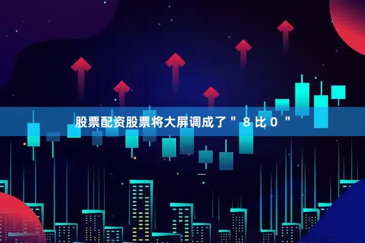 股票配资股票将大屏调成了＂ 8 比 0 ＂
