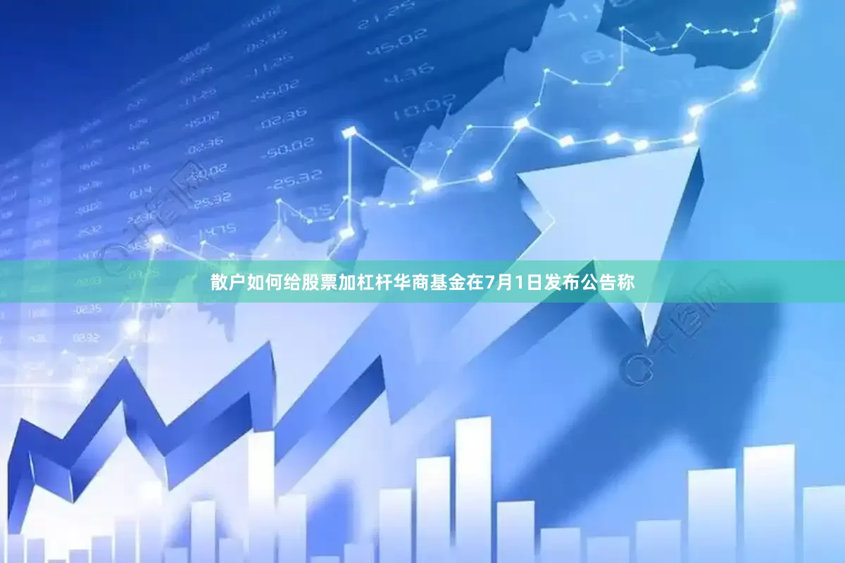 散户如何给股票加杠杆华商基金在7月1日发布公告称