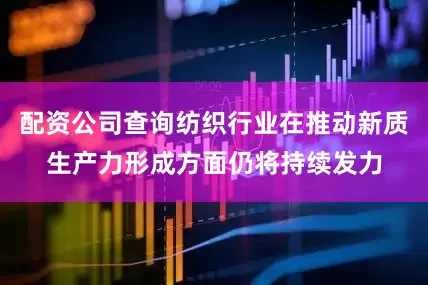 配资公司查询纺织行业在推动新质生产力形成方面仍将持续发力