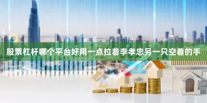 股票杠杆哪个平台好用一点拉着李孝忠另一只空着的手