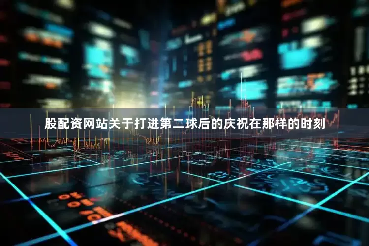 股配资网站关于打进第二球后的庆祝在那样的时刻