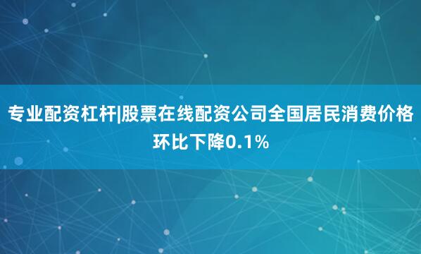 专业配资杠杆|股票在线配资公司全国居民消费价格环比下降0.1%