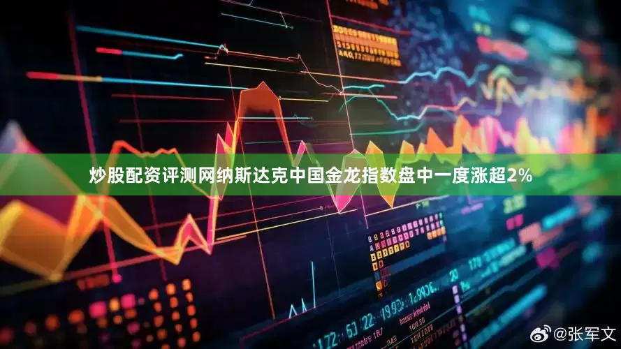 炒股配资评测网纳斯达克中国金龙指数盘中一度涨超2%