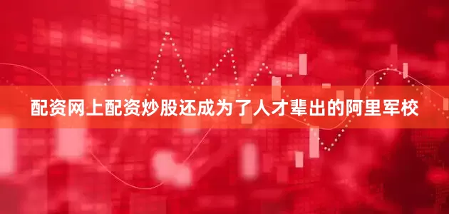 配资网上配资炒股还成为了人才辈出的阿里军校