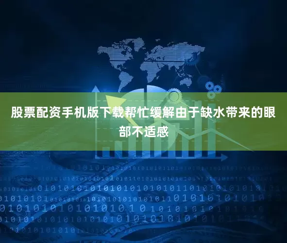 股票配资手机版下载帮忙缓解由于缺水带来的眼部不适感