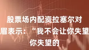 股票场内配资拉塞尔对浓眉表示：“我不会让你失望的