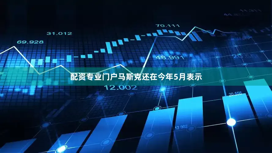 配资专业门户　　马斯克还在今年5月表示