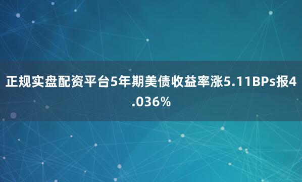 正规实盘配资平台5年期美债收益率涨5.11BPs报4.036%