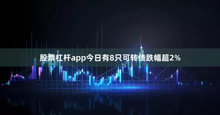 股票杠杆app今日有8只可转债跌幅超2%