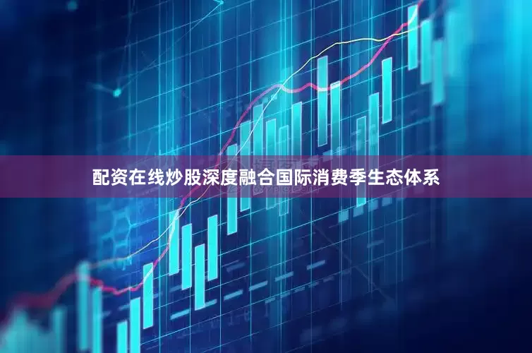 配资在线炒股深度融合国际消费季生态体系