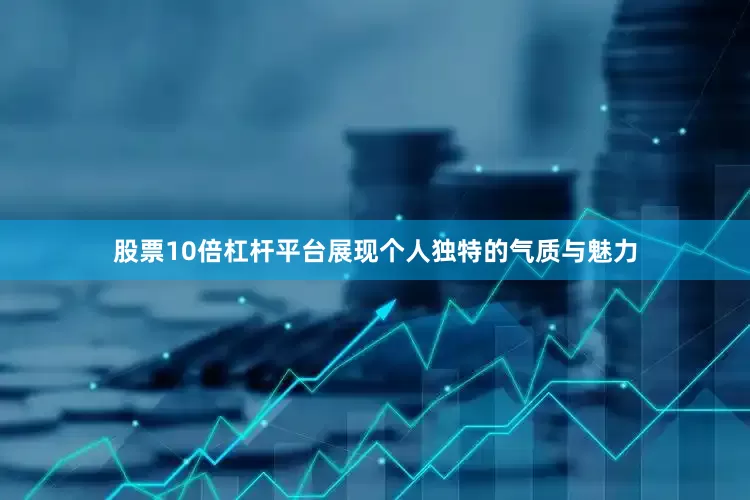 股票10倍杠杆平台展现个人独特的气质与魅力