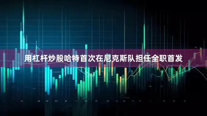 用杠杆炒股哈特首次在尼克斯队担任全职首发