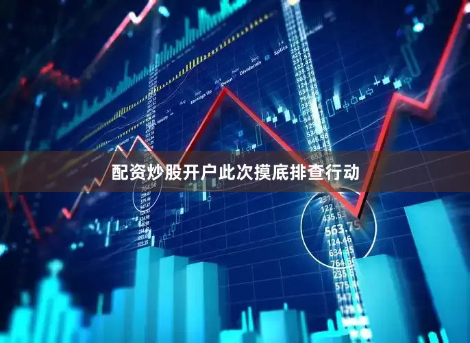 配资炒股开户　　此次摸底排查行动