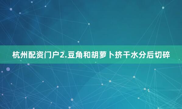 杭州配资门户2.豆角和胡萝卜挤干水分后切碎