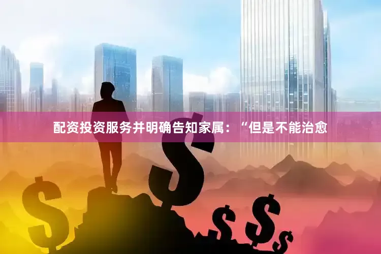 配资投资服务并明确告知家属：“但是不能治愈