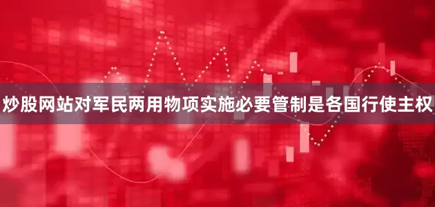炒股网站对军民两用物项实施必要管制是各国行使主权