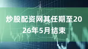 炒股配资网其任期至2026年5月结束