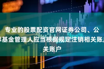 专业的股票配资官网证券公司、公募基金管理人应当根据规定注销相关账户