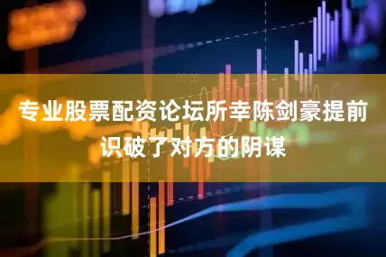 专业股票配资论坛所幸陈剑豪提前识破了对方的阴谋