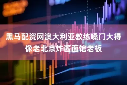 黑马配资网澳大利亚教练嗓门大得像老北京炸酱面馆老板