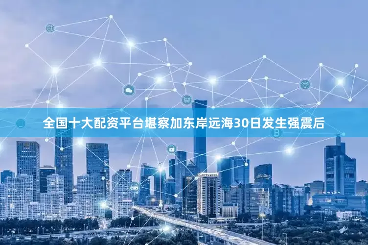 全国十大配资平台堪察加东岸远海30日发生强震后